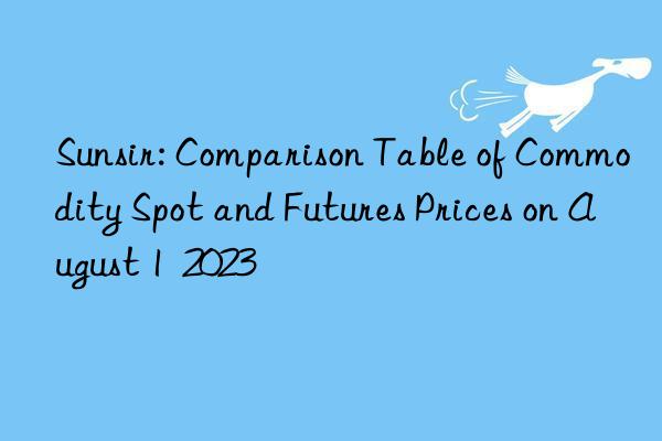 Sunsir: Comparison Table of Commodity Spot and Futures Prices on August 1  2023