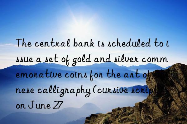 The central bank is scheduled to issue a set of gold and silver commemorative coins for the art of Chinese calligraphy (cursive script) on June 27