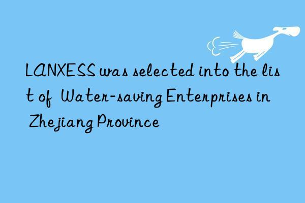 LANXESS was selected into the list of  Water-saving Enterprises in Zhejiang Province