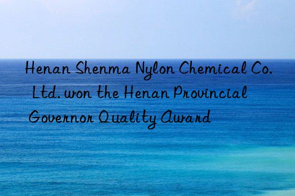 Henan Shenma Nylon Chemical Co.  Ltd. won the Henan Provincial Governor Quality Award