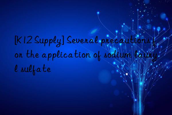 [K12 Supply] Several precautions for the application of sodium lauryl sulfate