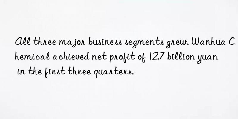 All three major business segments grew. Wanhua Chemical achieved net profit of 12.7 billion yuan in the first three quarters.