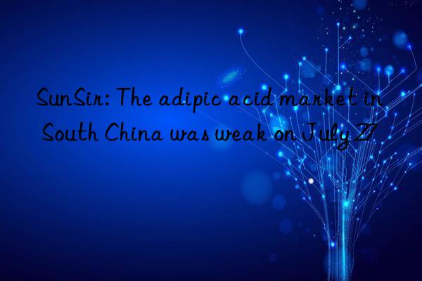 SunSir: The adipic acid market in South China was weak on July 27