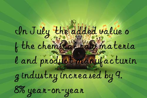 In July  the added value of the chemical raw material and product manufacturing industry increased by 9.8% year-on-year