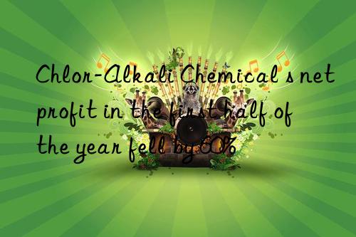 Chlor-Alkali Chemical s net profit in the first half of the year fell by 60%