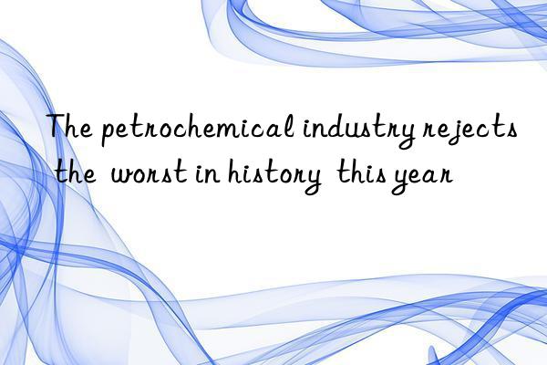 The petrochemical industry rejects the  worst in history  this year