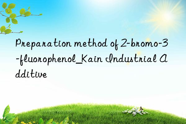 Preparation method of 2-bromo-3-fluorophenol_Kain Industrial Additive