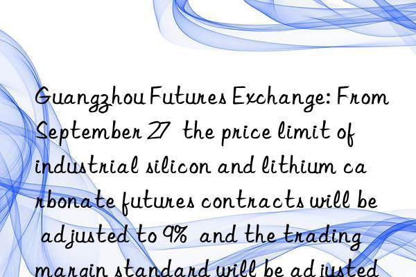 Guangzhou Futures Exchange: From September 27  the price limit of industrial silicon and lithium carbonate futures contracts will be adjusted to 9%  and the trading margin standard will be adjusted to 11%.