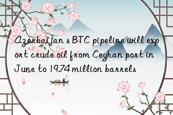 Azerbaijan s BTC pipeline will export crude oil from Ceyhan port in June to 19.74 million barrels