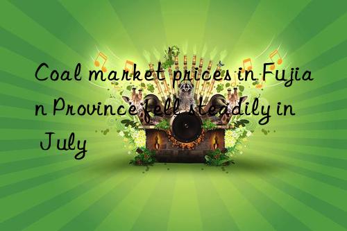 Coal market prices in Fujian Province fell steadily in July