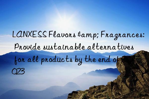 LANXESS Flavors & Fragrances: Provide sustainable alternatives for all products by the end of 2023