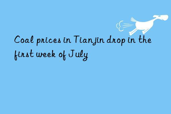 Coal prices in Tianjin drop in the first week of July