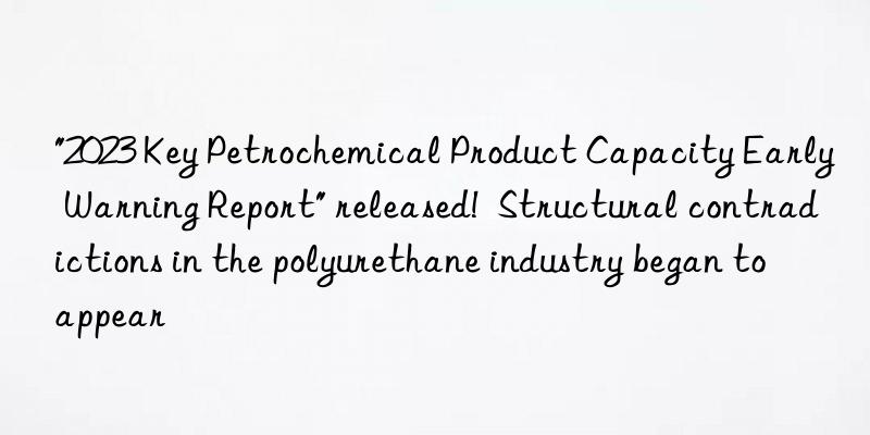 "2023 Key Petrochemical Product Capacity Early Warning Report" released!  Structural contradictions in the polyurethane industry began to appear