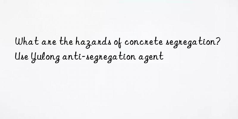 What are the hazards of concrete segregation? Use Yulong anti-segregation agent