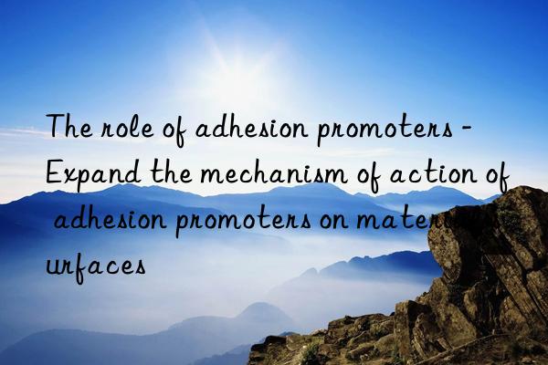 The role of adhesion promoters - Expand the mechanism of action of adhesion promoters on material surfaces