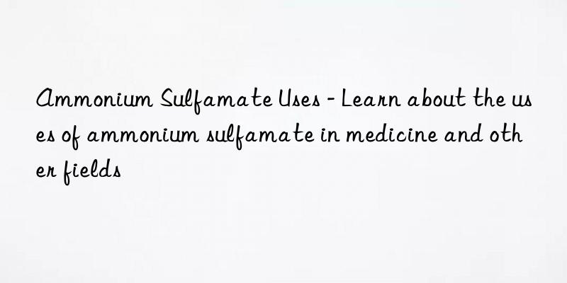 Ammonium Sulfamate Uses - Learn about the uses of ammonium sulfamate in medicine and other fields