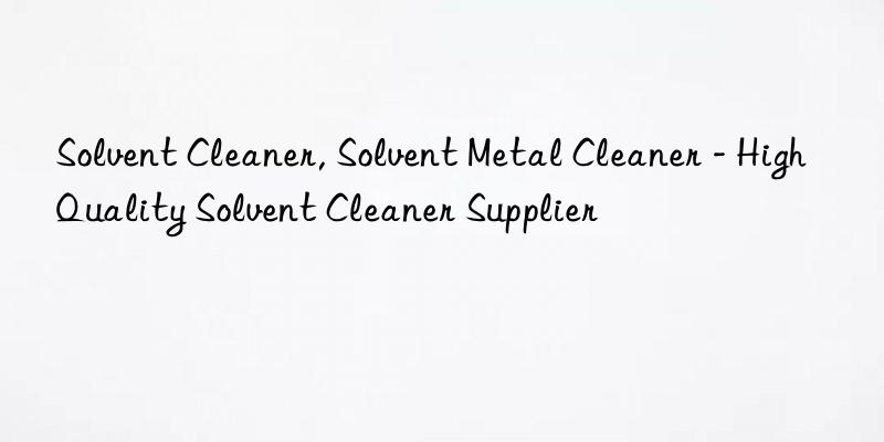 Solvent Cleaner, Solvent Metal Cleaner - High Quality Solvent Cleaner Supplier