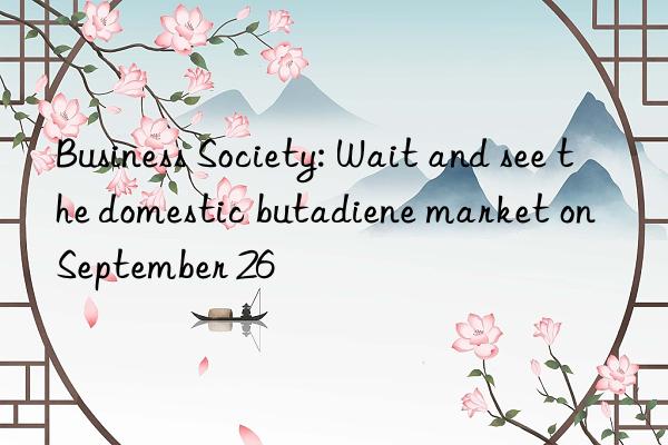 Business Society: Wait and see the domestic butadiene market on September 26