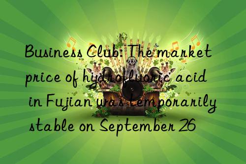 Business Club: The market price of hydrofluoric acid in Fujian was temporarily stable on September 26