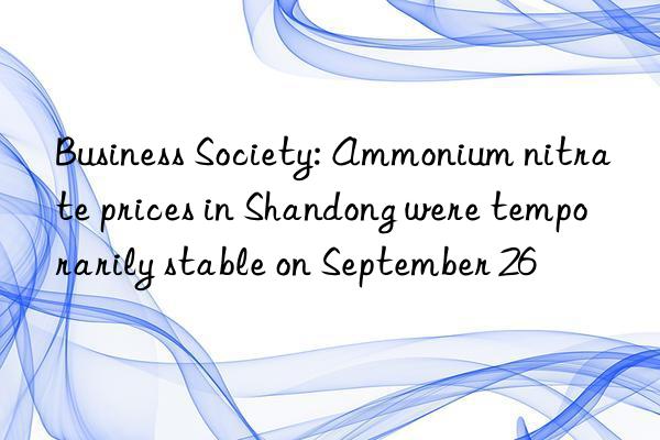 Business Society: Ammonium nitrate prices in Shandong were temporarily stable on September 26