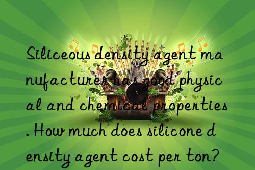 Siliceous density agent manufacturer has good physical and chemical properties. How much does silicone density agent cost per ton?