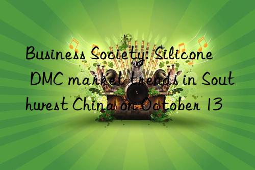 Business Society: Silicone DMC market trends in Southwest China on October 13