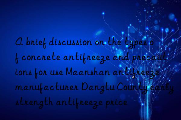 A brief discussion on the types of concrete antifreeze and precautions for use Maanshan antifreeze manufacturer Dangtu County early strength antifreeze price