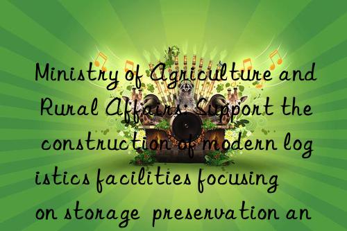 Ministry of Agriculture and Rural Affairs: Support the construction of modern logistics facilities focusing on storage  preservation and drying