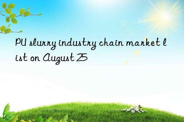 PU slurry industry chain market list on August 25