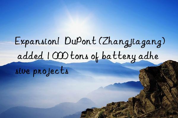 Expansion!  DuPont (Zhangjiagang) added 1 000 tons of battery adhesive projects