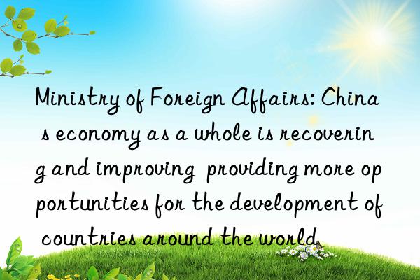 Ministry of Foreign Affairs: China s economy as a whole is recovering and improving  providing more opportunities for the development of countries around the world