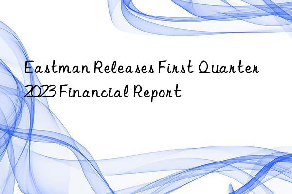 Eastman Releases First Quarter 2023 Financial Report