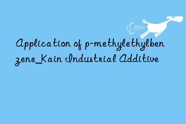 Application of p-methylethylbenzene_Kain Industrial Additive