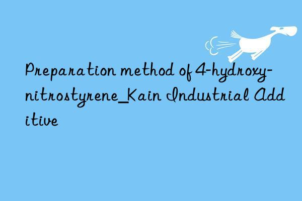 Preparation method of 4-hydroxy-nitrostyrene_Kain Industrial Additive