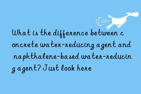 What is the difference between concrete water-reducing agent and naphthalene-based water-reducing agent? Just look here