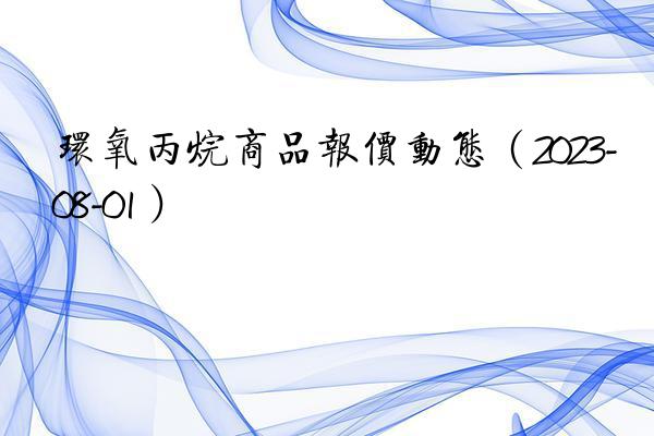 环氧丙烷商品报价动态（2023-08-01）