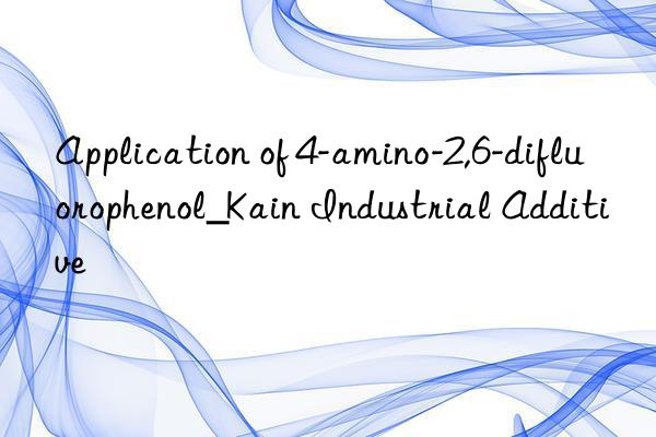 Application of 4-amino-2,6-difluorophenol_Kain Industrial Additive