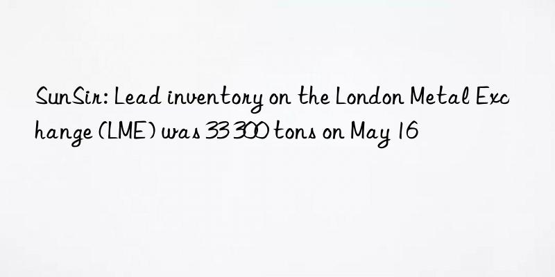 SunSir: Lead inventory on the London Metal Exchange (LME) was 33 300 tons on May 16