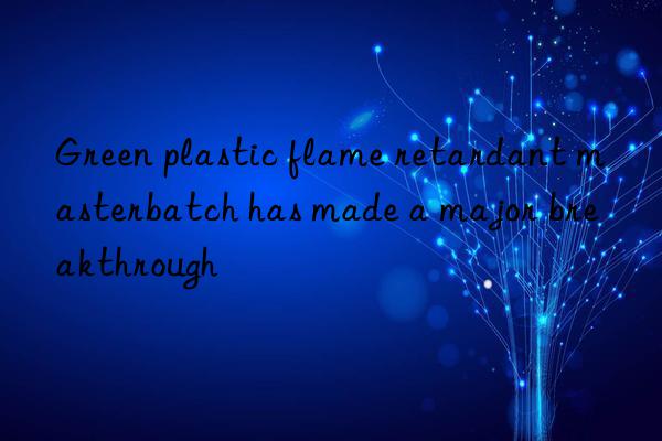 Green plastic flame retardant masterbatch has made a major breakthrough