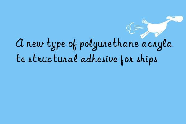 A new type of polyurethane acrylate structural adhesive for ships