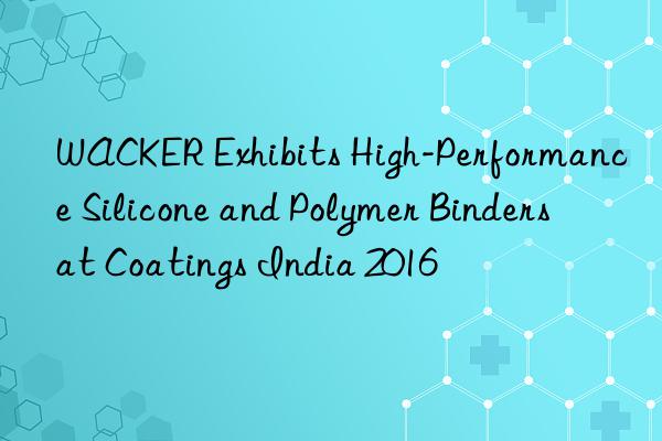 WACKER Exhibits High-Performance Silicone and Polymer Binders at Coatings India 2016