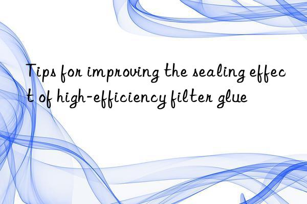 Tips for improving the sealing effect of high-efficiency filter glue