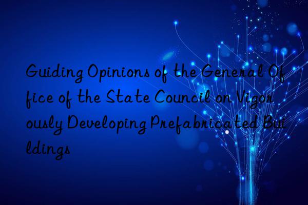 Guiding Opinions of the General Office of the State Council on Vigorously Developing Prefabricated Buildings