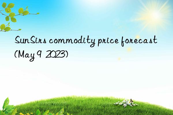 SunSirs commodity price forecast (May 9  2023)