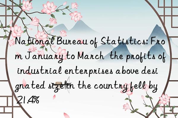 National Bureau of Statistics: From January to March  the profits of industrial enterprises above designated size in the country fell by 21.4%