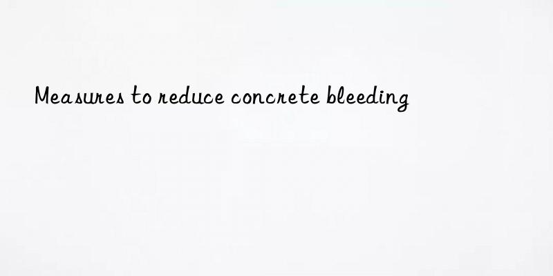 Measures to reduce concrete bleeding