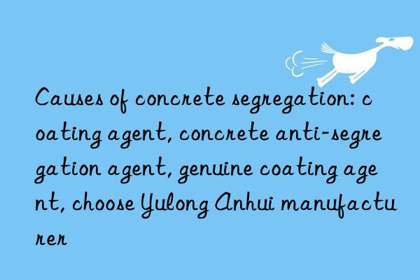 Causes of concrete segregation: coating agent, concrete anti-segregation agent, genuine coating agent, choose Yulong Anhui manufacturer