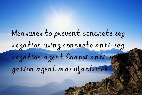 Measures to prevent concrete segregation using concrete anti-segregation agent Shanxi anti-segregation agent manufacturer