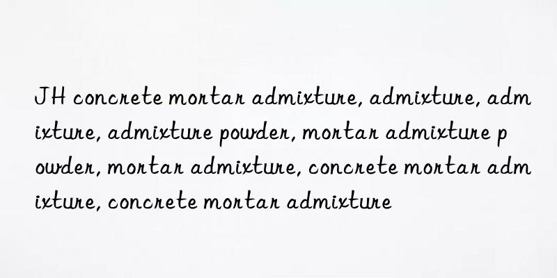 JH concrete mortar admixture, admixture, admixture, admixture powder, mortar admixture powder, mortar admixture, concrete mortar admixture, concrete mortar admixture