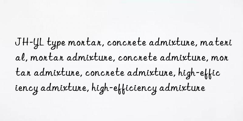 JH-YL type mortar, concrete admixture, material, mortar admixture, concrete admixture, mortar admixture, concrete admixture, high-efficiency admixture, high-efficiency admixture